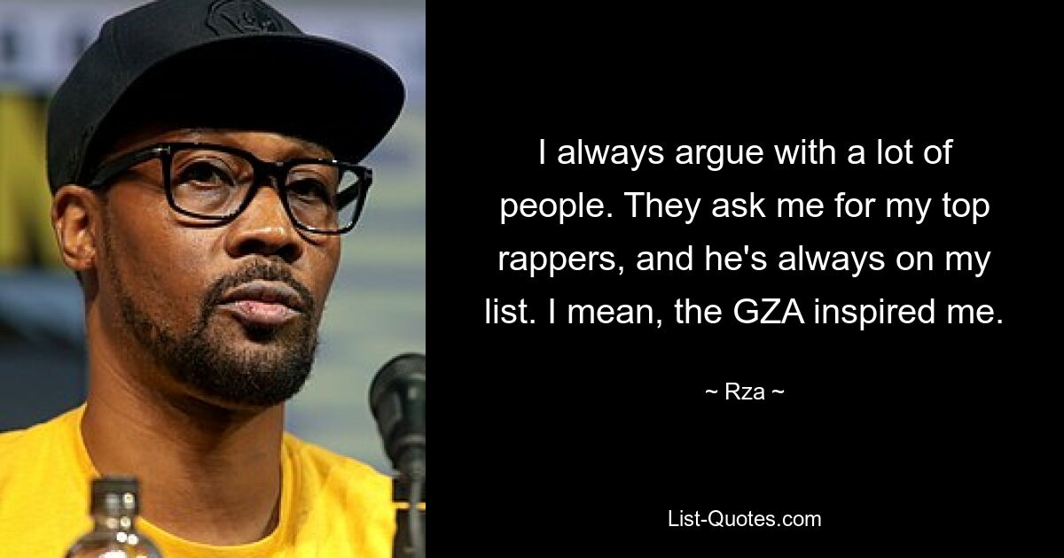 I always argue with a lot of people. They ask me for my top rappers, and he's always on my list. I mean, the GZA inspired me. — © Rza