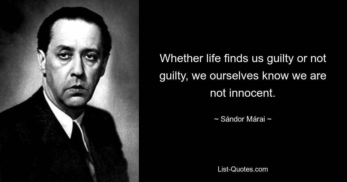 Whether life finds us guilty or not guilty, we ourselves know we are not innocent. — © Sándor Márai