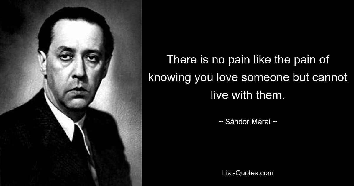 There is no pain like the pain of knowing you love someone but cannot live with them. — © Sándor Márai