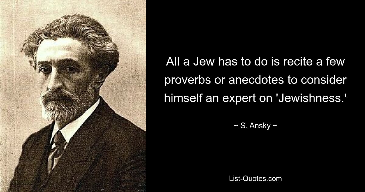 All a Jew has to do is recite a few proverbs or anecdotes to consider himself an expert on 'Jewishness.' — © S. Ansky