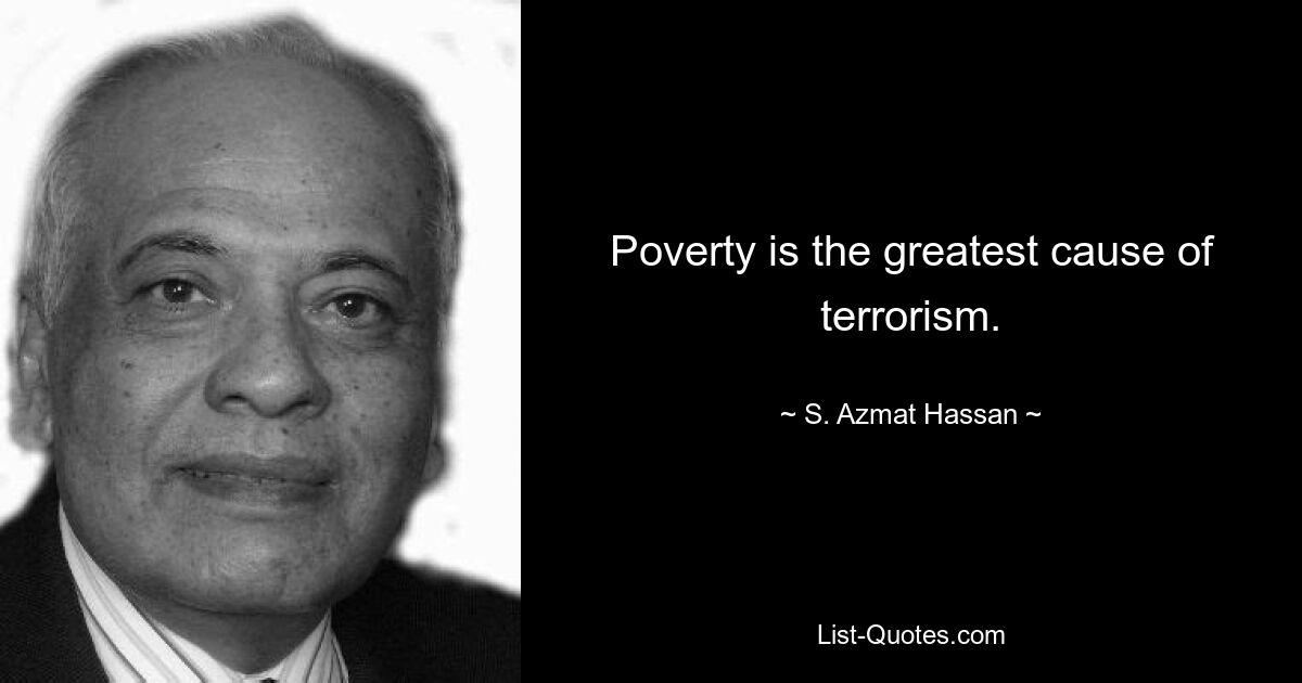 Poverty is the greatest cause of terrorism. — © S. Azmat Hassan