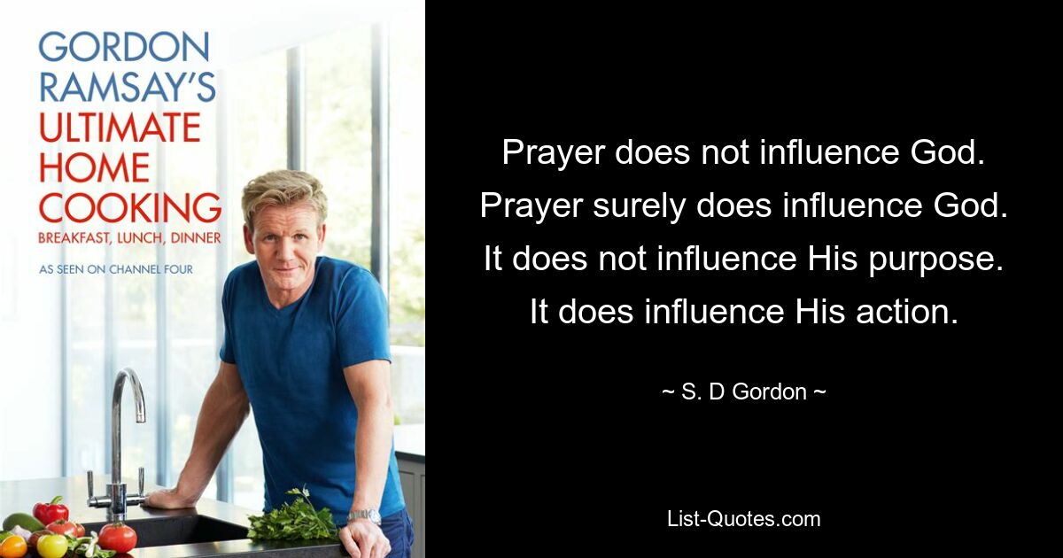 Prayer does not influence God. Prayer surely does influence God. It does not influence His purpose. It does influence His action. — © S. D Gordon