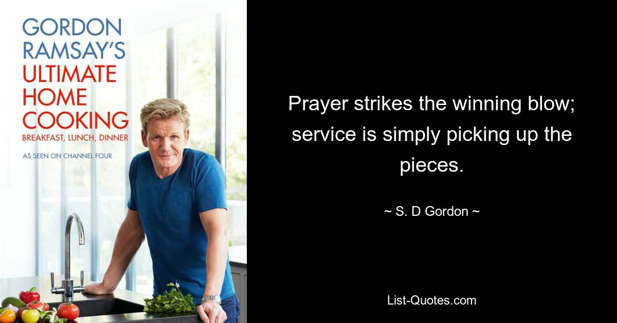 Prayer strikes the winning blow; service is simply picking up the pieces. — © S. D Gordon