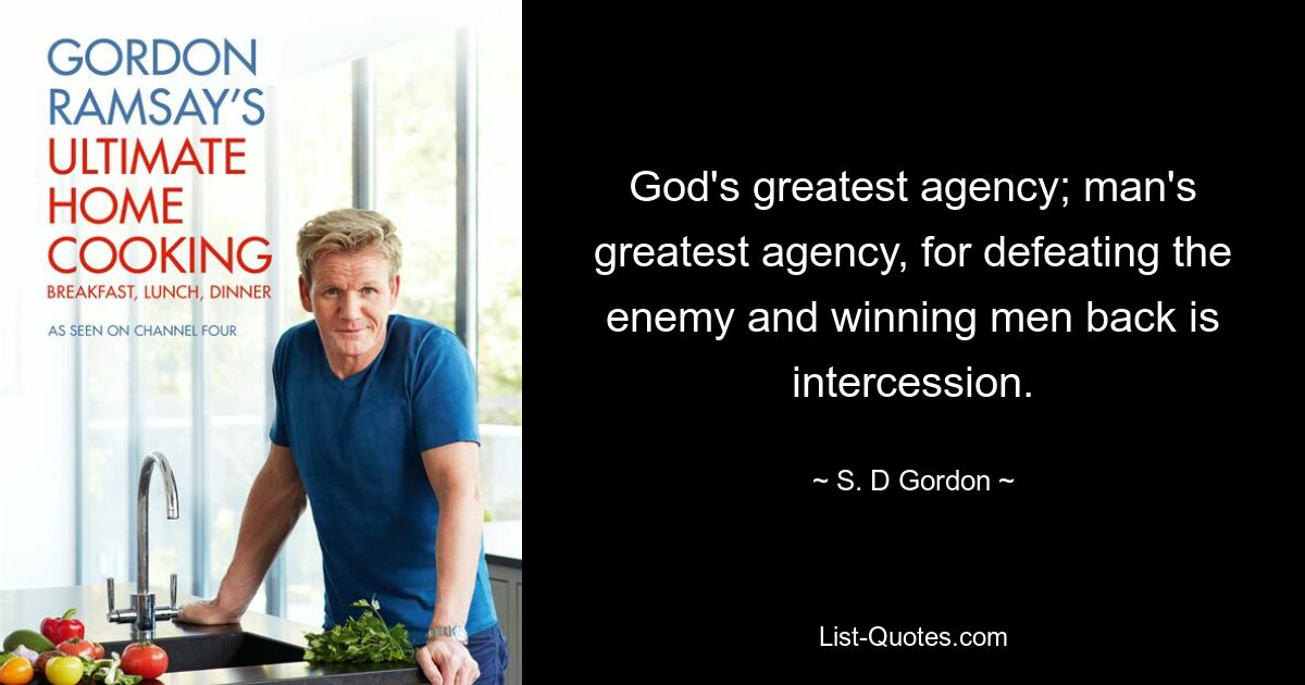 God's greatest agency; man's greatest agency, for defeating the enemy and winning men back is intercession. — © S. D Gordon