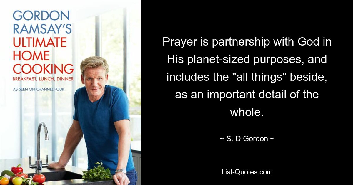 Prayer is partnership with God in His planet-sized purposes, and includes the "all things" beside, as an important detail of the whole. — © S. D Gordon