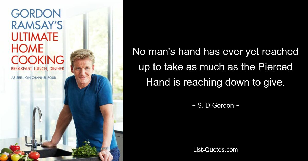 No man's hand has ever yet reached up to take as much as the Pierced Hand is reaching down to give. — © S. D Gordon