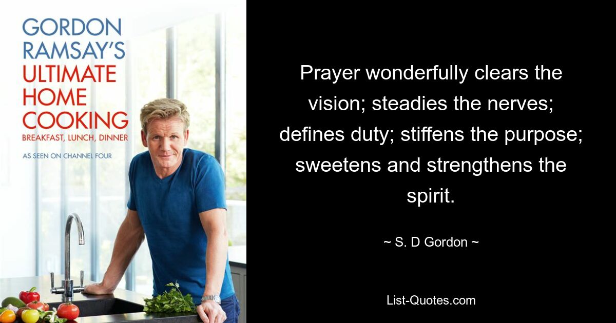 Prayer wonderfully clears the vision; steadies the nerves; defines duty; stiffens the purpose; sweetens and strengthens the spirit. — © S. D Gordon