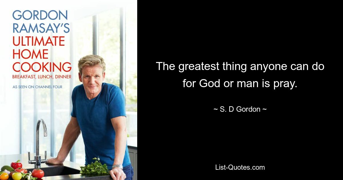 The greatest thing anyone can do for God or man is pray. — © S. D Gordon