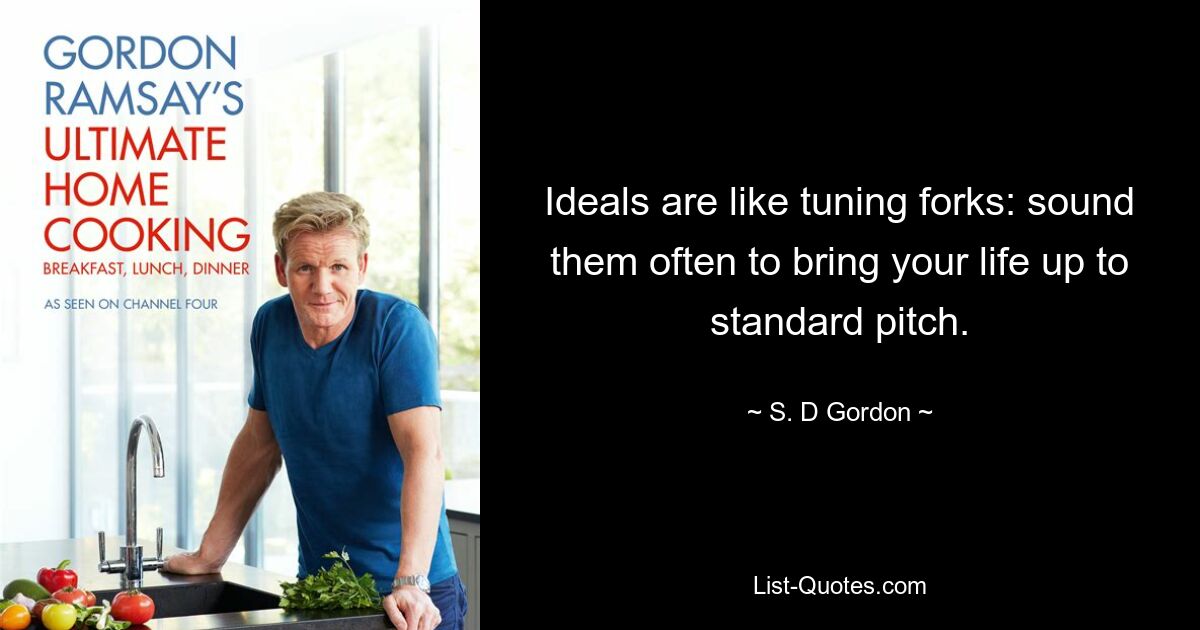 Ideals are like tuning forks: sound them often to bring your life up to standard pitch. — © S. D Gordon