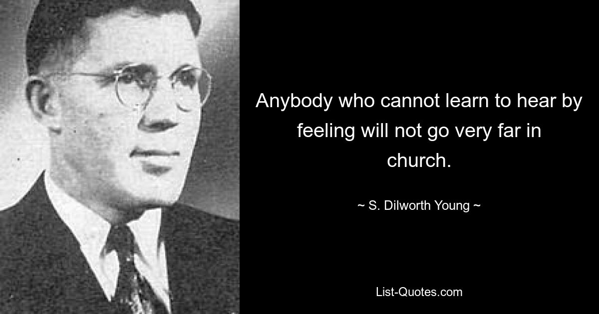 Anybody who cannot learn to hear by feeling will not go very far in church. — © S. Dilworth Young