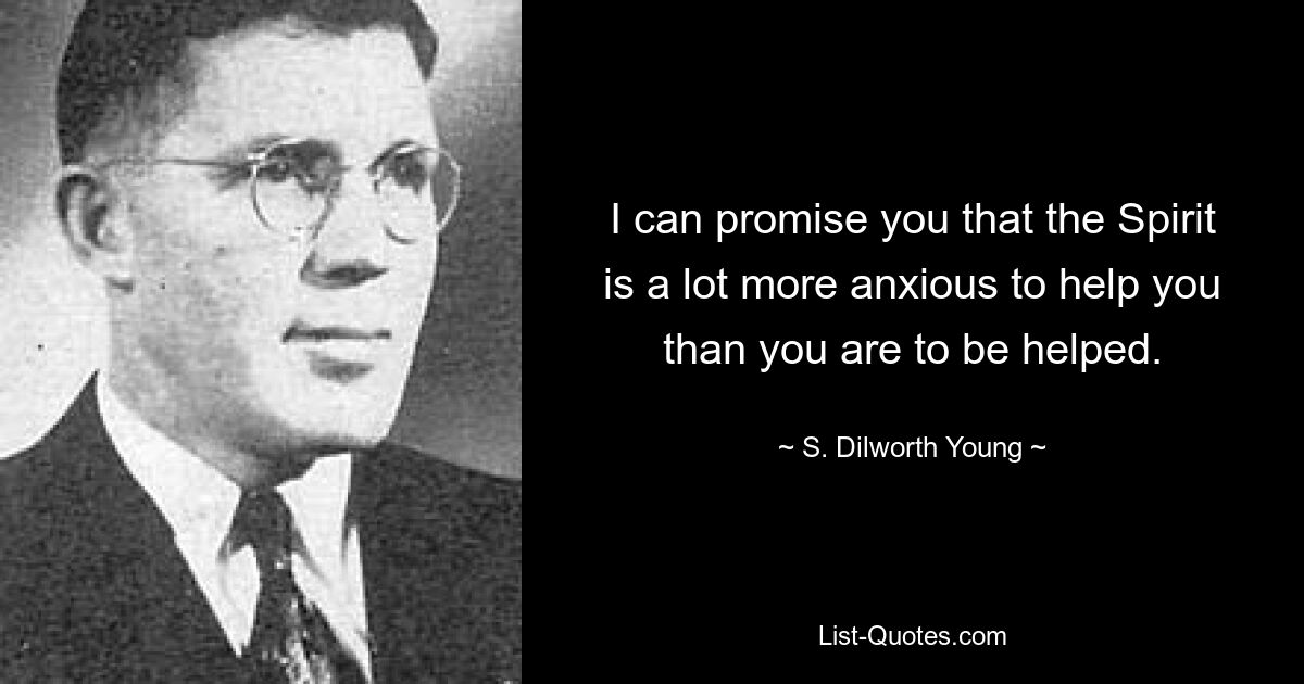 I can promise you that the Spirit is a lot more anxious to help you than you are to be helped. — © S. Dilworth Young