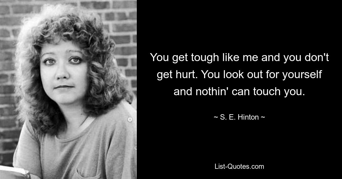 You get tough like me and you don't get hurt. You look out for yourself and nothin' can touch you. — © S. E. Hinton