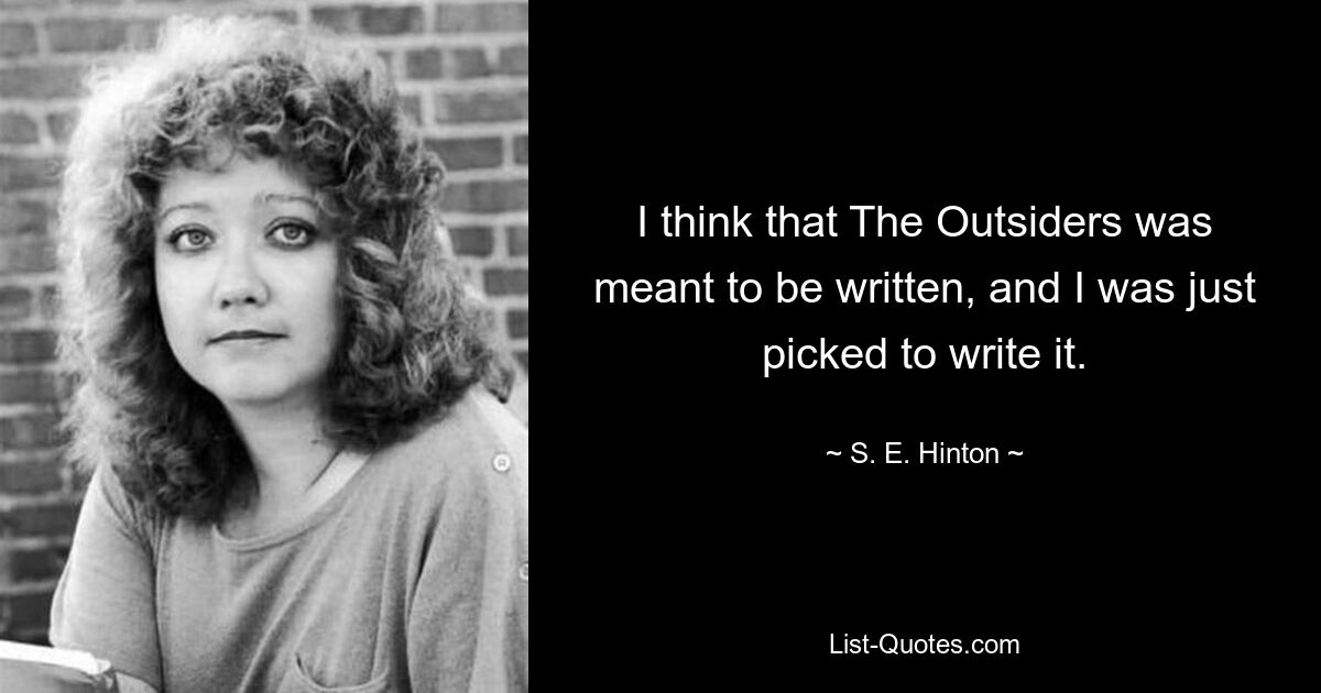 I think that The Outsiders was meant to be written, and I was just picked to write it. — © S. E. Hinton