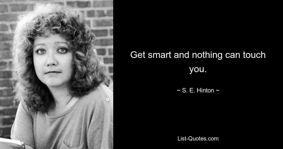 Get smart and nothing can touch you. — © S. E. Hinton