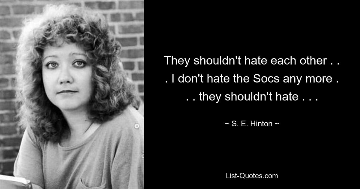 They shouldn't hate each other . . . I don't hate the Socs any more . . . they shouldn't hate . . . — © S. E. Hinton