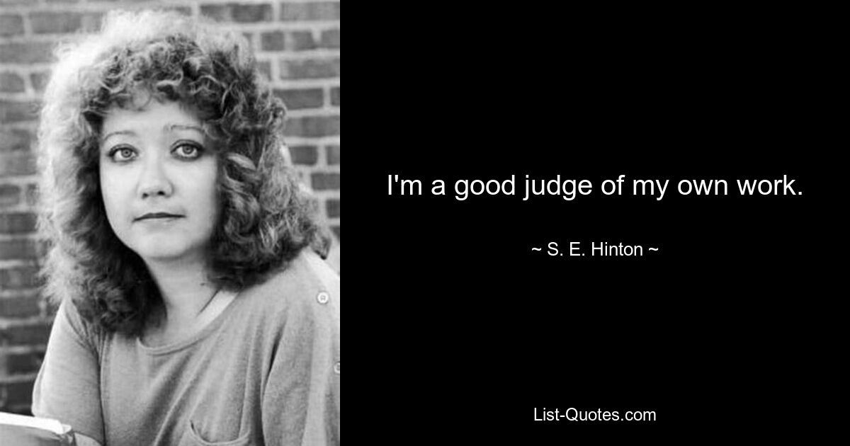 I'm a good judge of my own work. — © S. E. Hinton