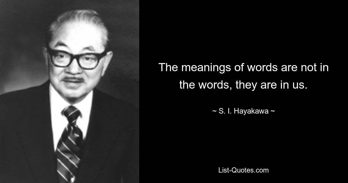 The meanings of words are not in the words, they are in us. — © S. I. Hayakawa