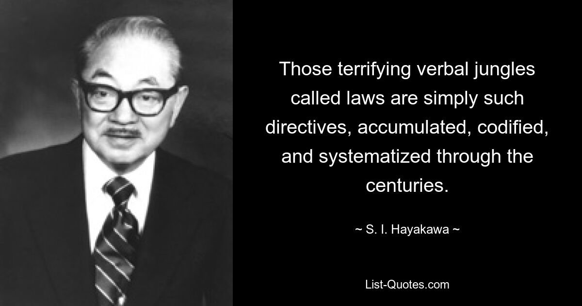 Those terrifying verbal jungles called laws are simply such directives, accumulated, codified, and systematized through the centuries. — © S. I. Hayakawa