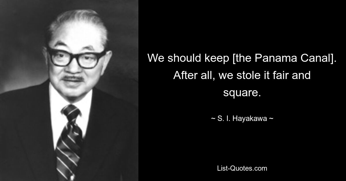 We should keep [the Panama Canal]. After all, we stole it fair and square. — © S. I. Hayakawa