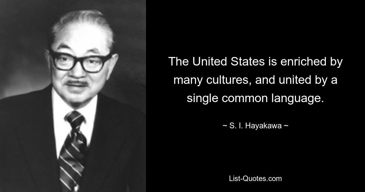 The United States is enriched by many cultures, and united by a single common language. — © S. I. Hayakawa