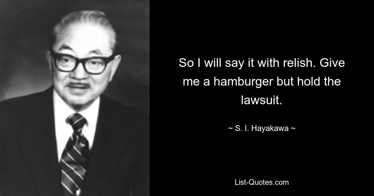 So I will say it with relish. Give me a hamburger but hold the lawsuit. — © S. I. Hayakawa