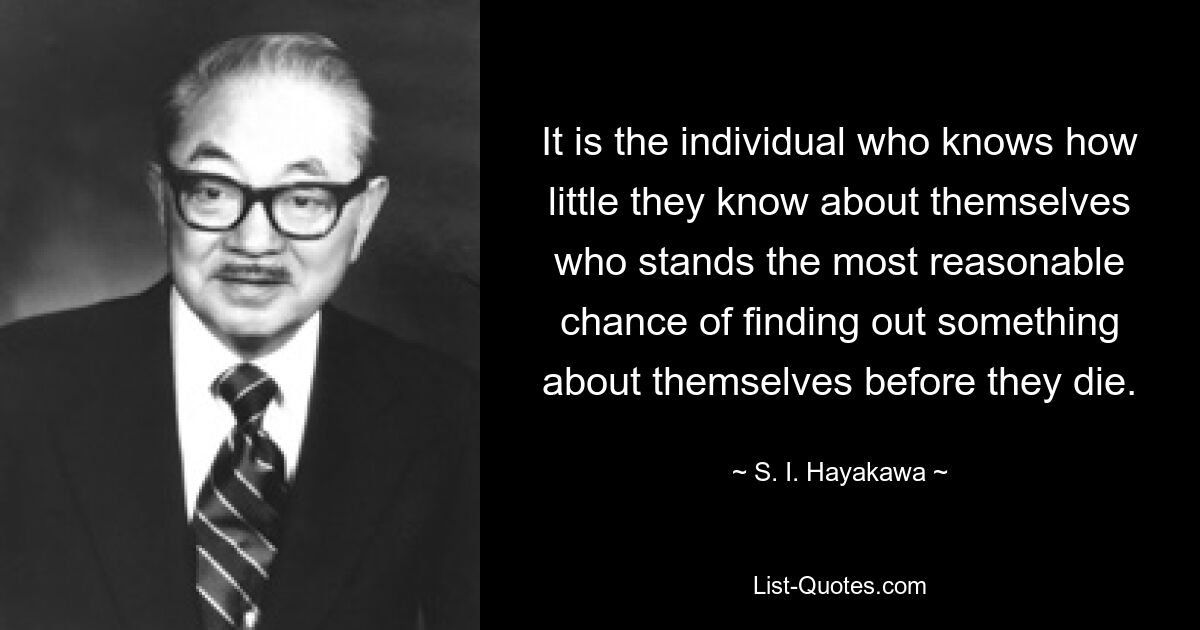 Именно человек, который знает, как мало он знает о себе, имеет наиболее разумные шансы узнать что-то о себе перед смертью. — © С.И. Хаякава 