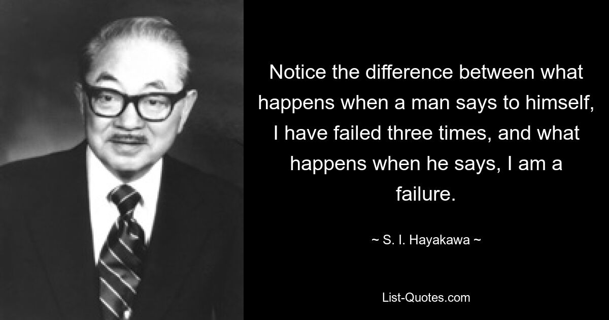 Обратите внимание на разницу между тем, что происходит, когда человек говорит себе: «Я трижды потерпел неудачу», и тем, что происходит, когда он говорит: «Я неудачник». — © С.И. Хаякава 