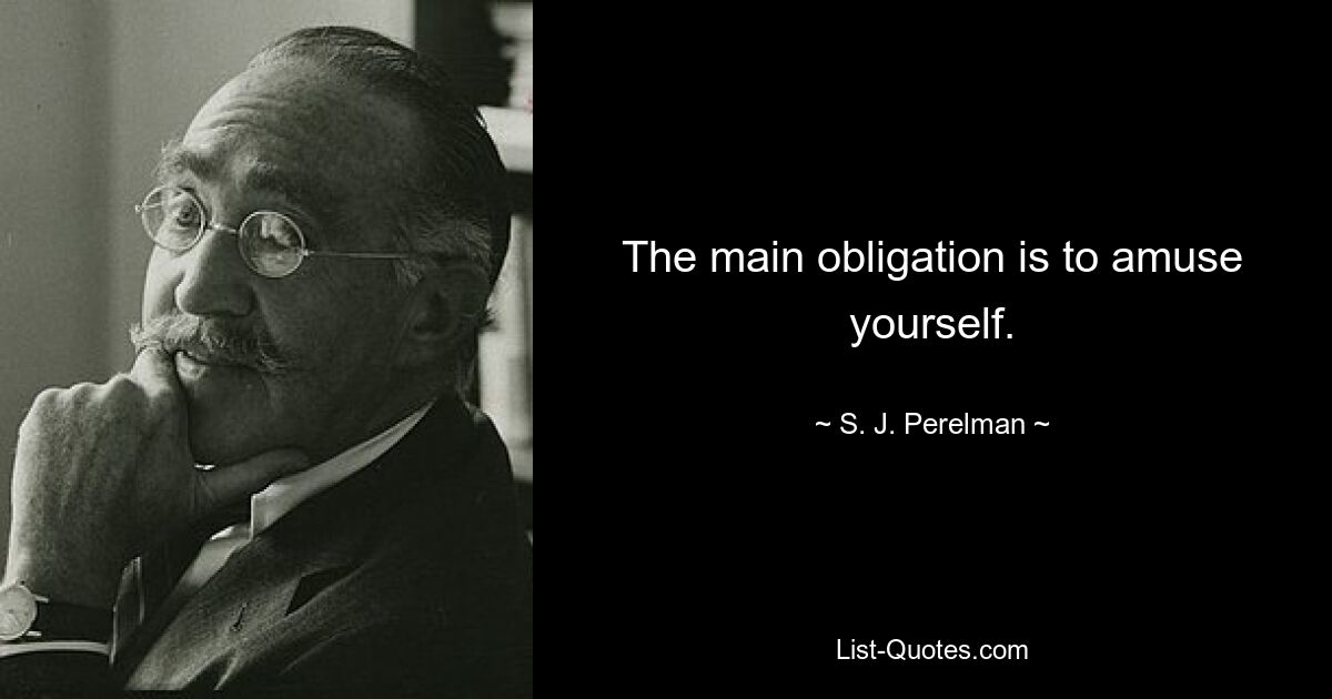 The main obligation is to amuse yourself. — © S. J. Perelman