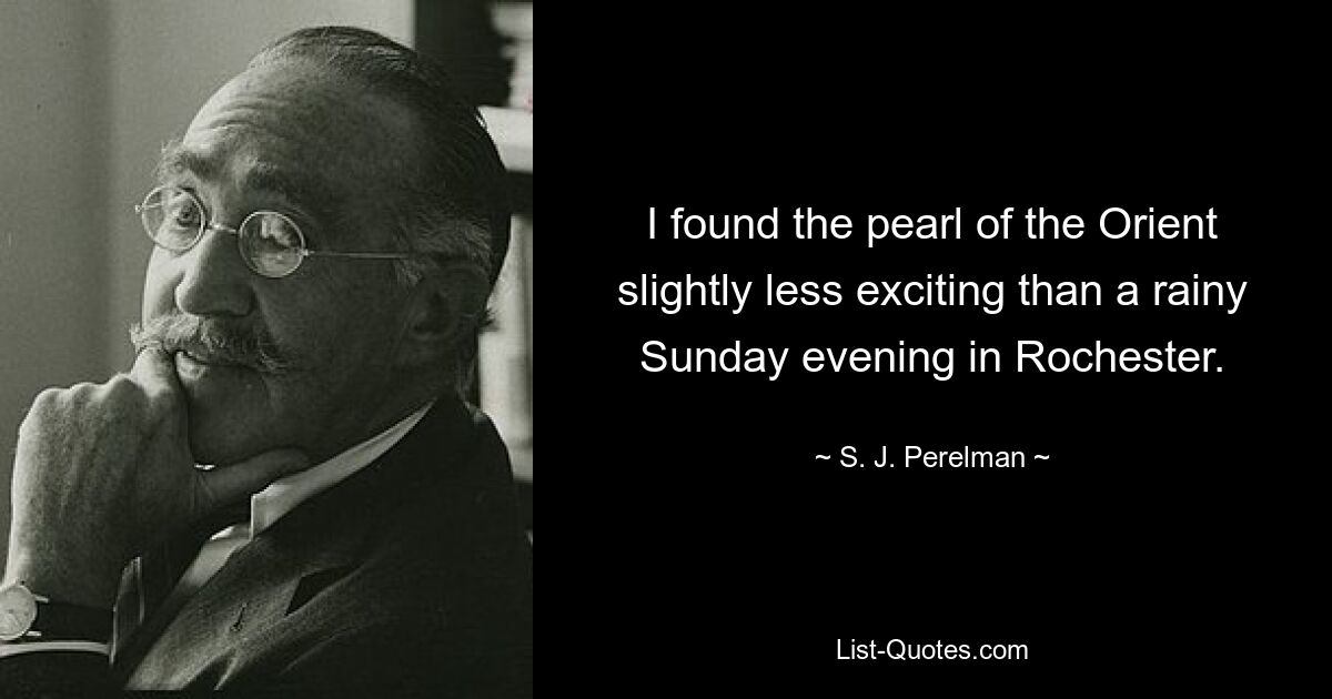 I found the pearl of the Orient slightly less exciting than a rainy Sunday evening in Rochester. — © S. J. Perelman