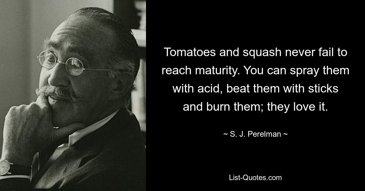 Tomatoes and squash never fail to reach maturity. You can spray them with acid, beat them with sticks and burn them; they love it. — © S. J. Perelman