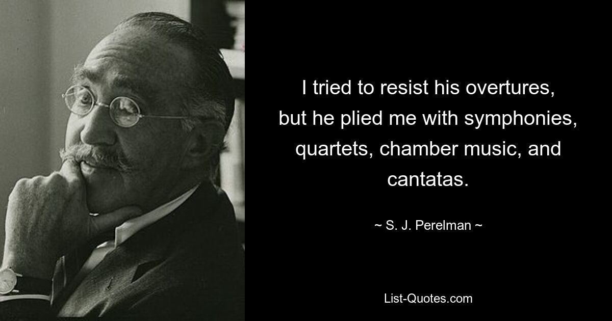 I tried to resist his overtures, but he plied me with symphonies, quartets, chamber music, and cantatas. — © S. J. Perelman