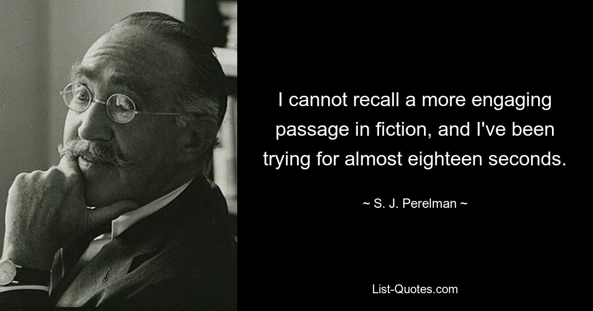 I cannot recall a more engaging passage in fiction, and I've been trying for almost eighteen seconds. — © S. J. Perelman