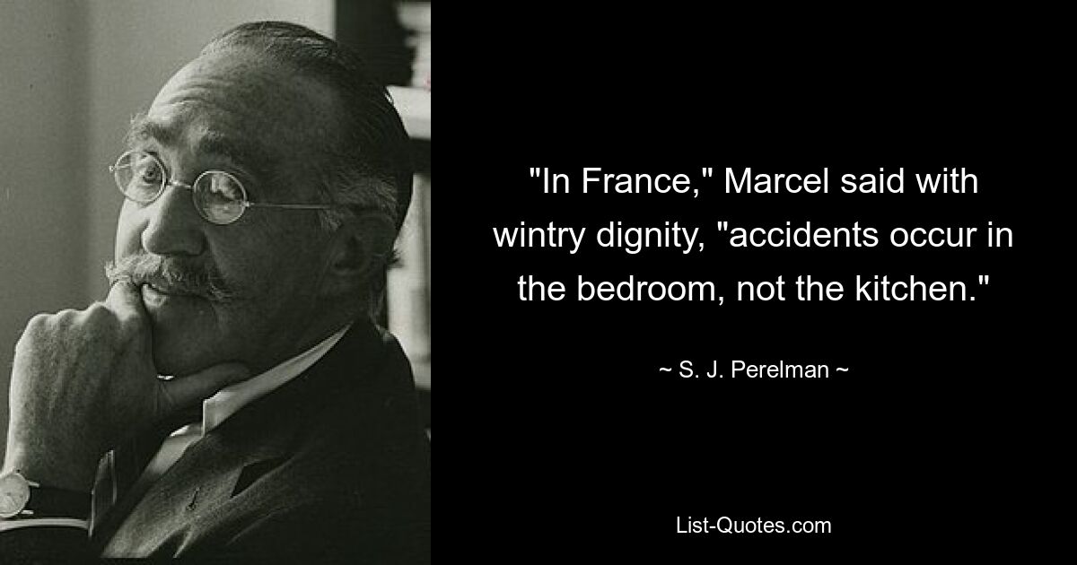 "In France," Marcel said with wintry dignity, "accidents occur in the bedroom, not the kitchen." — © S. J. Perelman