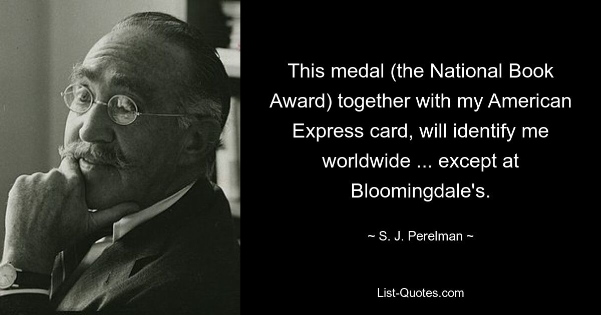 This medal (the National Book Award) together with my American Express card, will identify me worldwide ... except at Bloomingdale's. — © S. J. Perelman