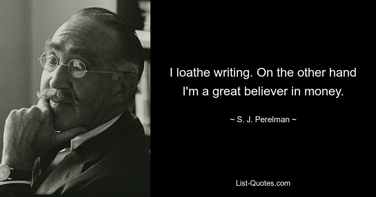 I loathe writing. On the other hand I'm a great believer in money. — © S. J. Perelman