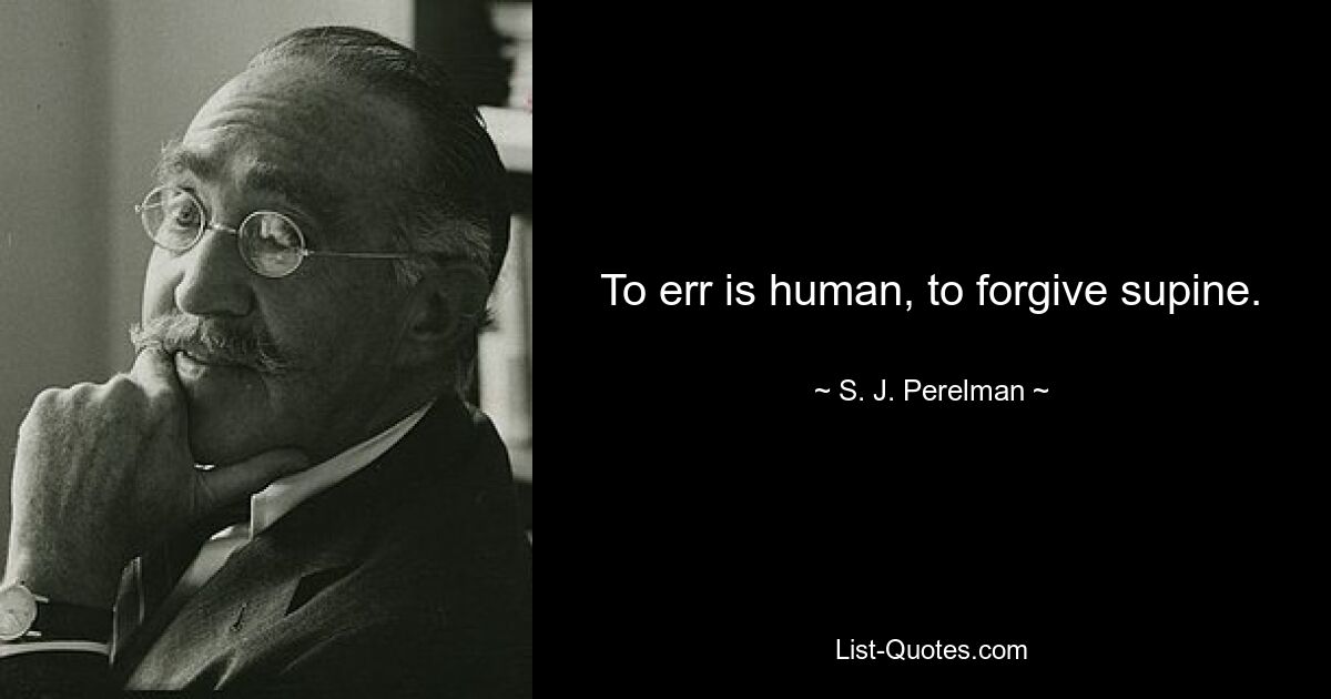 To err is human, to forgive supine. — © S. J. Perelman