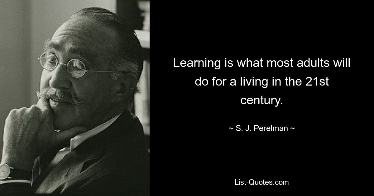 Learning is what most adults will do for a living in the 21st century. — © S. J. Perelman