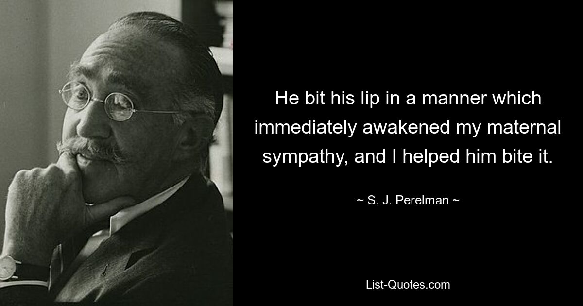 He bit his lip in a manner which immediately awakened my maternal sympathy, and I helped him bite it. — © S. J. Perelman