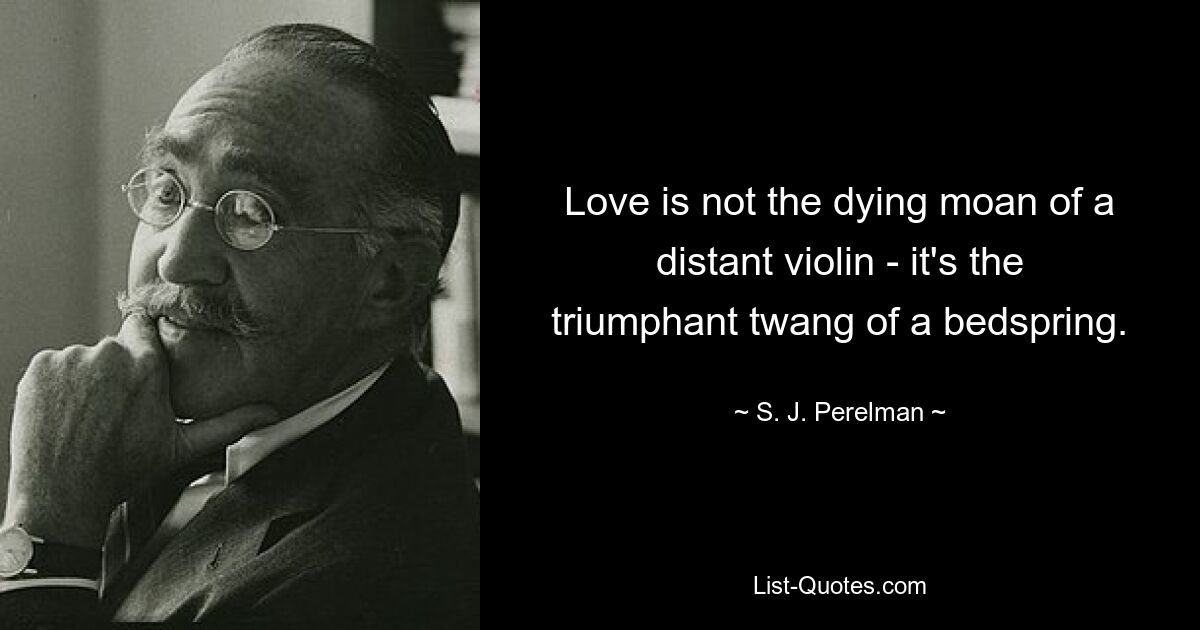 Love is not the dying moan of a distant violin - it's the triumphant twang of a bedspring. — © S. J. Perelman