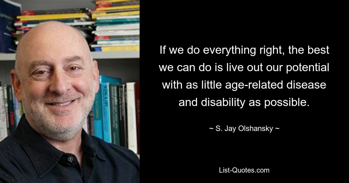 If we do everything right, the best we can do is live out our potential with as little age-related disease and disability as possible. — © S. Jay Olshansky