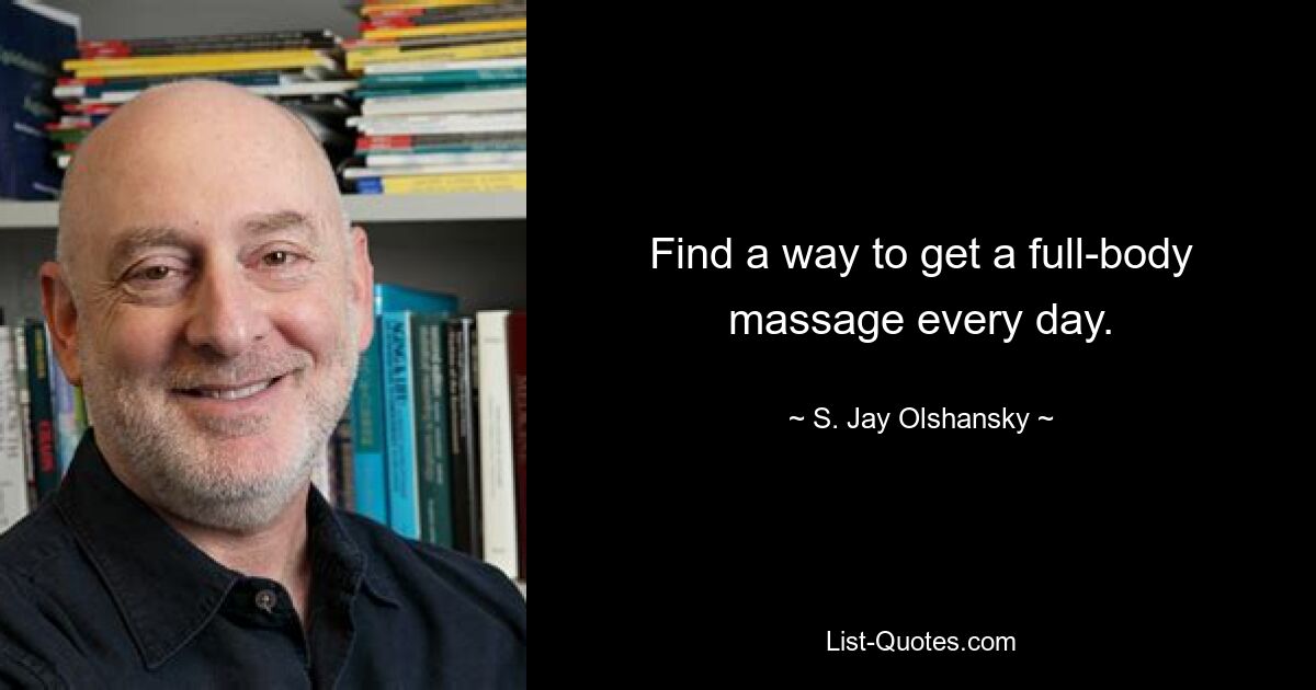 Find a way to get a full-body massage every day. — © S. Jay Olshansky