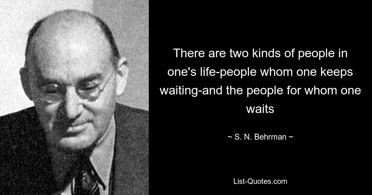 There are two kinds of people in one's life-people whom one keeps waiting-and the people for whom one waits — © S. N. Behrman