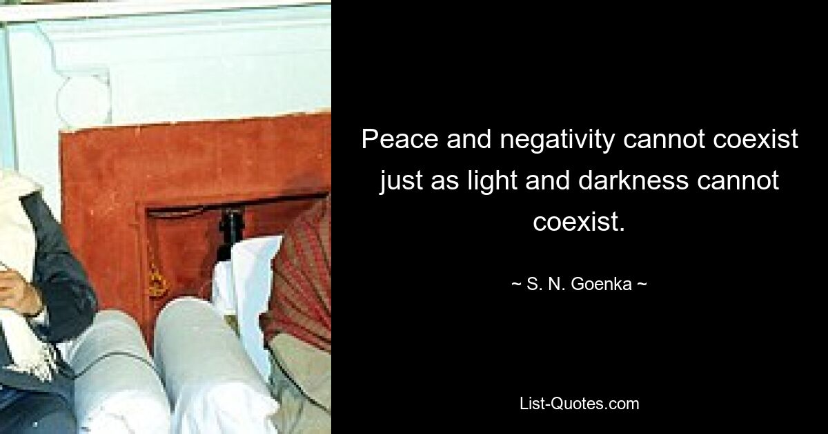 Peace and negativity cannot coexist just as light and darkness cannot coexist. — © S. N. Goenka