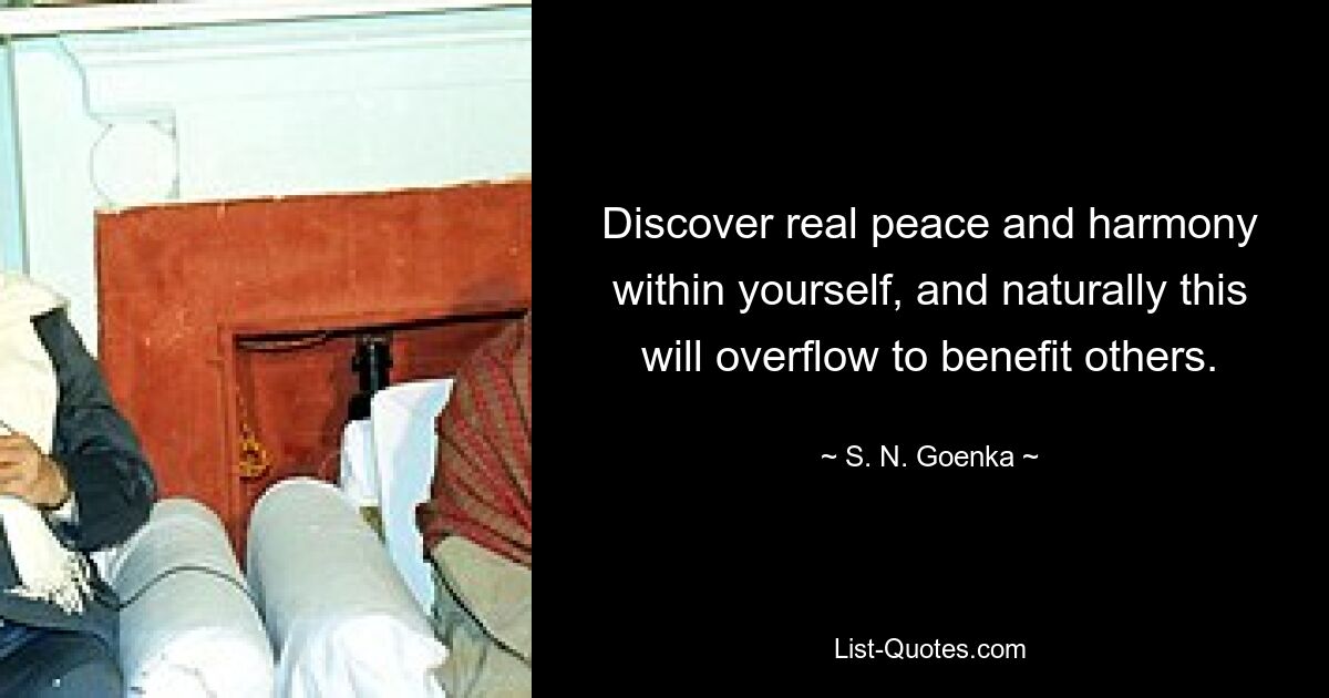 Discover real peace and harmony within yourself, and naturally this will overflow to benefit others. — © S. N. Goenka