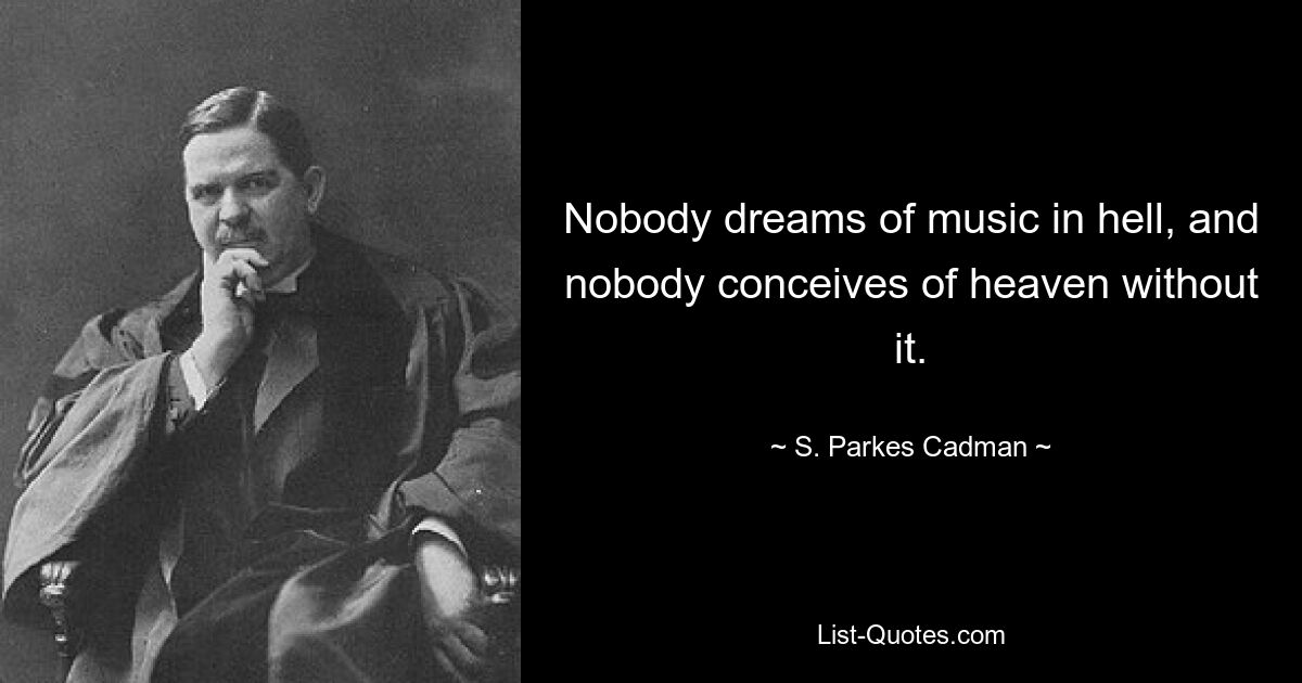 Nobody dreams of music in hell, and nobody conceives of heaven without it. — © S. Parkes Cadman