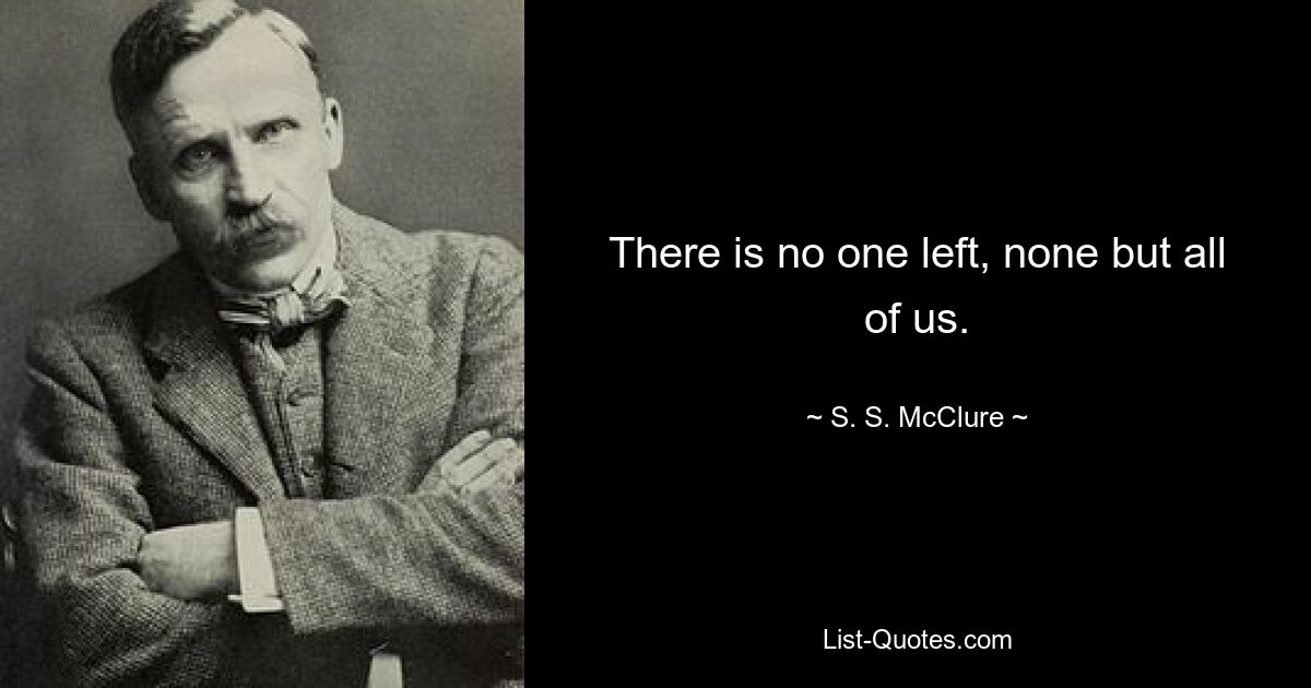 There is no one left, none but all of us. — © S. S. McClure