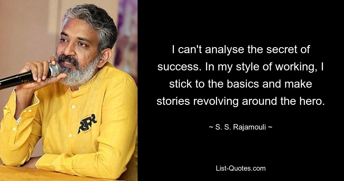 I can't analyse the secret of success. In my style of working, I stick to the basics and make stories revolving around the hero. — © S. S. Rajamouli