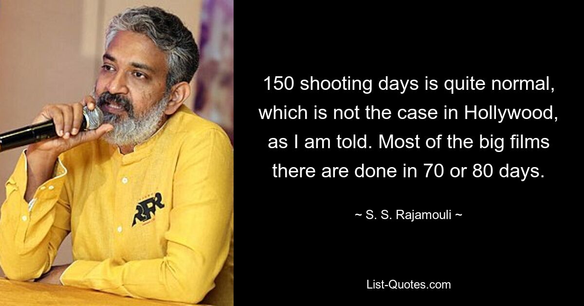 150 shooting days is quite normal, which is not the case in Hollywood, as I am told. Most of the big films there are done in 70 or 80 days. — © S. S. Rajamouli