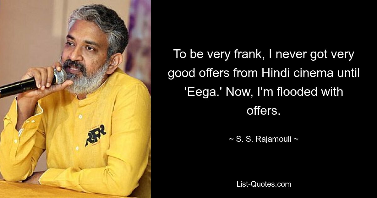 To be very frank, I never got very good offers from Hindi cinema until 'Eega.' Now, I'm flooded with offers. — © S. S. Rajamouli