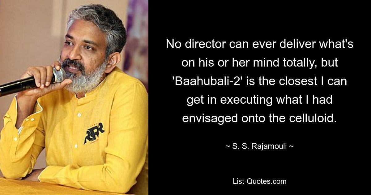 No director can ever deliver what's on his or her mind totally, but 'Baahubali-2' is the closest I can get in executing what I had envisaged onto the celluloid. — © S. S. Rajamouli